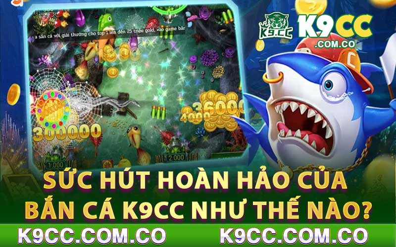 Sức Hút Hoàn Hảo Của Bắn Cá K9cc Như Thế Nào?