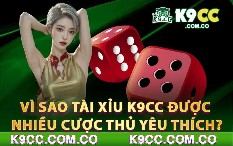 Vì sao tài xỉu K9CC được nhiều cược thủ yêu thích?